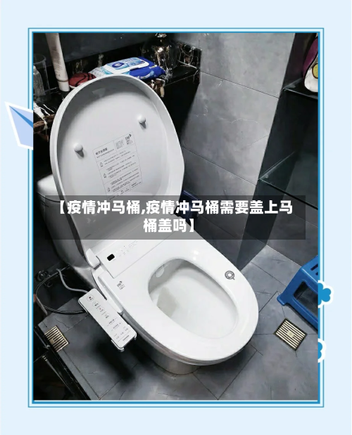 【疫情冲马桶,疫情冲马桶需要盖上马桶盖吗】