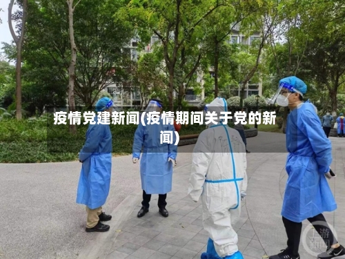 疫情党建新闻(疫情期间关于党的新闻)-第1张图片