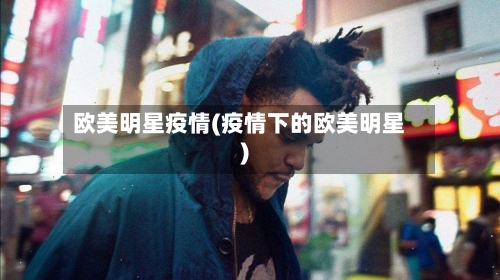 欧美明星疫情(疫情下的欧美明星)-第1张图片