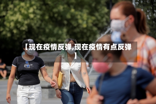 【现在疫情反弹,现在疫情有点反弹】-第3张图片