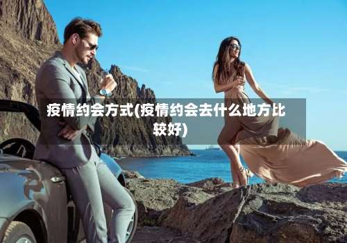 疫情约会方式(疫情约会去什么地方比较好)-第3张图片