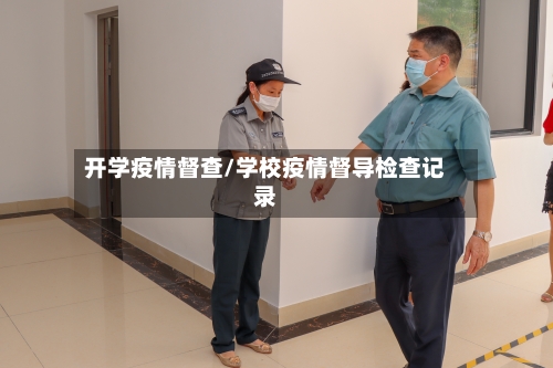 开学疫情督查/学校疫情督导检查记录-第3张图片