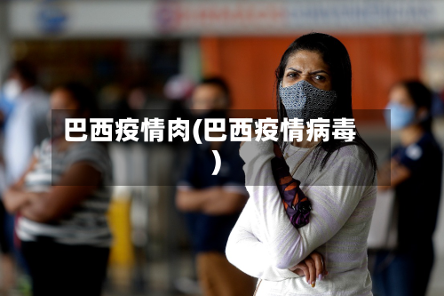 巴西疫情肉(巴西疫情病毒)-第2张图片