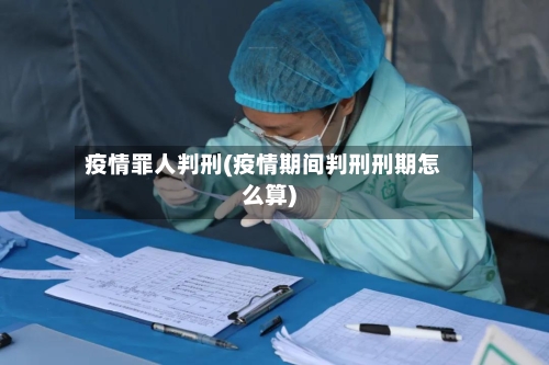 疫情罪人判刑(疫情期间判刑刑期怎么算)-第1张图片