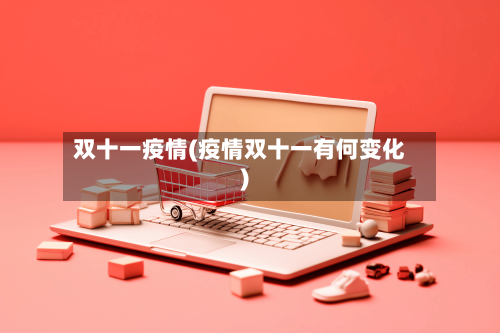 双十一疫情(疫情双十一有何变化)-第3张图片