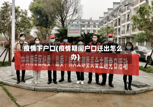 疫情下户口(疫情期间户口迁出怎么办)-第1张图片