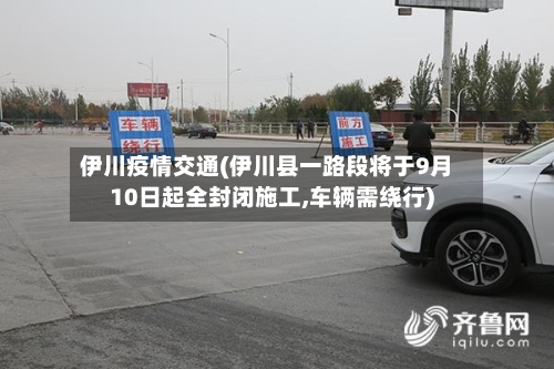 伊川疫情交通(伊川县一路段将于9月10日起全封闭施工,车辆需绕行)-第1张图片