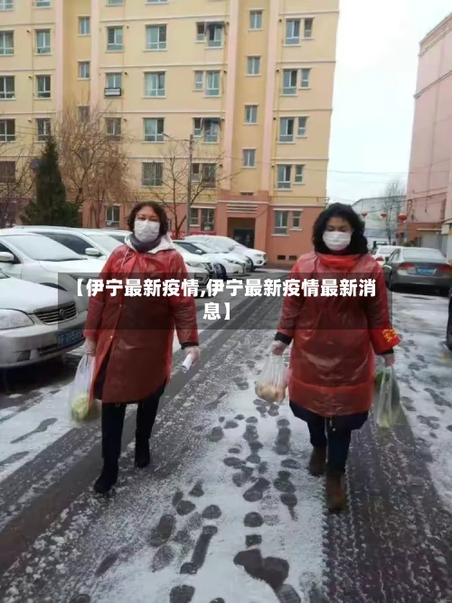 【伊宁最新疫情,伊宁最新疫情最新消息】-第1张图片
