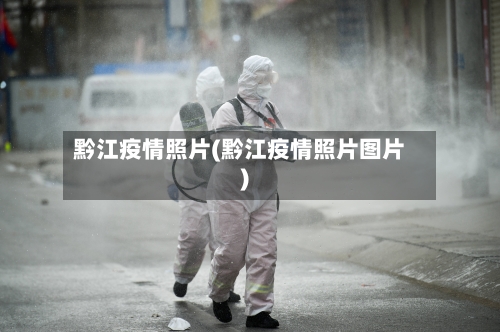 黔江疫情照片(黔江疫情照片图片)-第1张图片