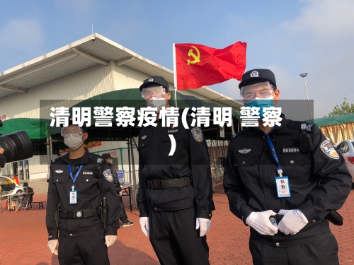 清明警察疫情(清明 警察)-第2张图片