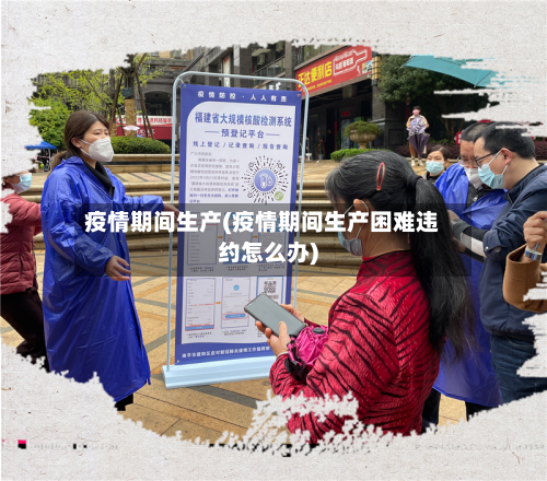 疫情期间生产(疫情期间生产困难违约怎么办)-第1张图片