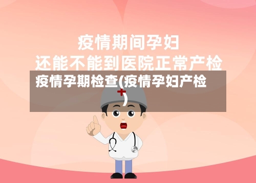 疫情孕期检查(疫情孕妇产检)-第3张图片