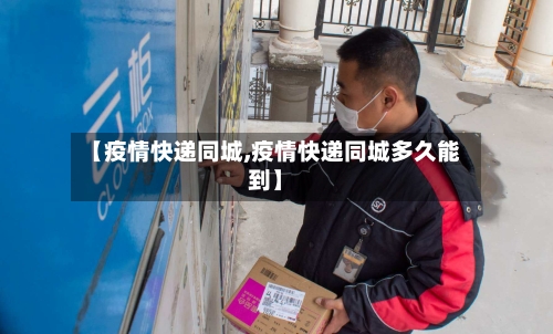 【疫情快递同城,疫情快递同城多久能到】-第2张图片