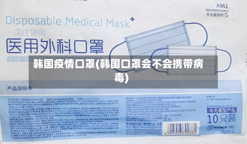 韩国疫情口罩(韩国口罩会不会携带病毒)-第3张图片