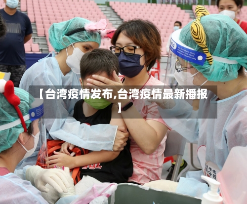 【台湾疫情发布,台湾疫情最新播报】-第1张图片