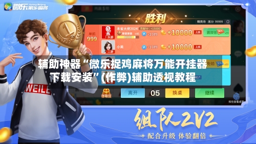 辅助神器“微乐捉鸡麻将万能开挂器下载安装”(作弊)辅助透视教程-第3张图片