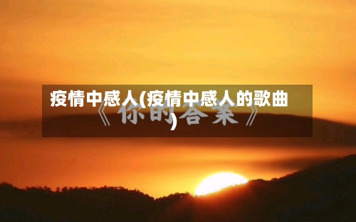 疫情中感人(疫情中感人的歌曲)-第3张图片