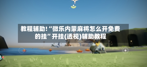 教程辅助!“微乐内蒙麻将怎么开免费的挂”开挂(透视)辅助教程-第2张图片