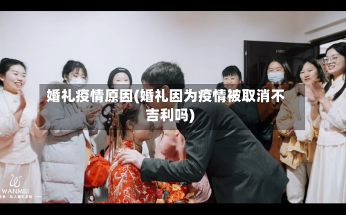 婚礼疫情原因(婚礼因为疫情被取消不吉利吗)-第2张图片