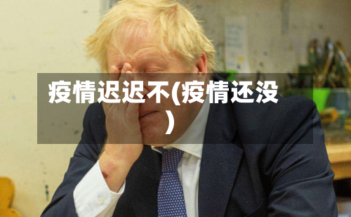 疫情迟迟不(疫情还没)-第1张图片