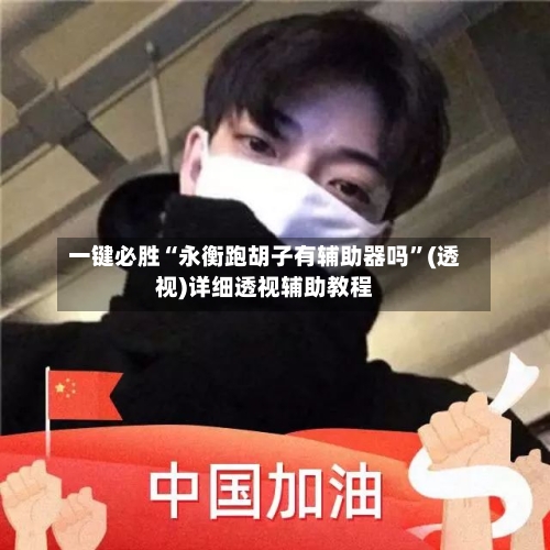 一键必胜“永衡跑胡子有辅助器吗”(透视)详细透视辅助教程-第1张图片