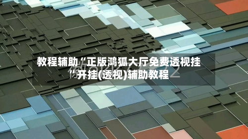 教程辅助“正版鸿狐大厅免费透视挂”开挂(透视)辅助教程-第3张图片