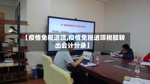 【疫情免税进项,疫情免税进项税额转出会计分录】-第1张图片