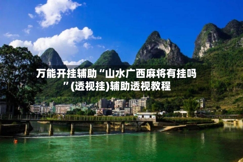 万能开挂辅助“山水广西麻将有挂吗”(透视挂)辅助透视教程-第1张图片