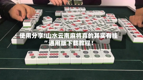 使用分享!山水云南麻将真的其实有挂”通用版下载教程！-第1张图片