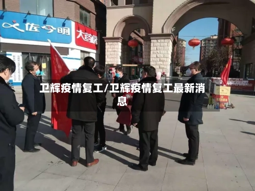 卫辉疫情复工/卫辉疫情复工最新消息-第2张图片