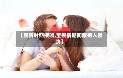 【疫情时期接吻,宝疫情期间跟别人接吻】-第1张图片