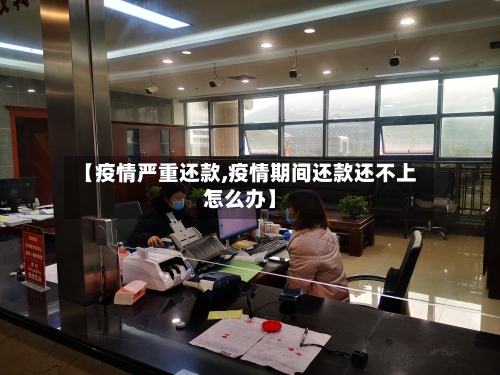 【疫情严重还款,疫情期间还款还不上怎么办】-第1张图片