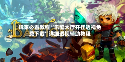 玩家必看教程“乐酷大厅开挂透视免费下载”详细透视辅助教程-第1张图片