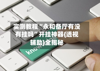 实测教程“永和备厅有没有挂吗”开挂神器{透视辅助}全揭秘-第1张图片