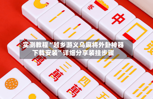 实测教程“越乡游义乌麻将外卦神器下载安装”详细分享装挂步骤-第3张图片