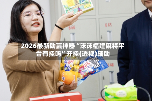 2026最新助赢神器“沫沫福建麻将平台有挂吗	”开挂(透视)辅助-第1张图片