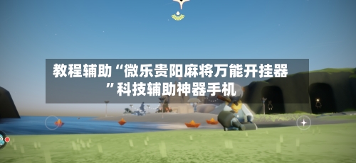 教程辅助“微乐贵阳麻将万能开挂器”科技辅助神器手机-第1张图片