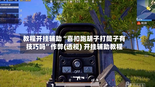 教程开挂辅助“喜扣跑胡子打筒子有技巧吗”作弊(透视) 开挂辅助教程-第1张图片