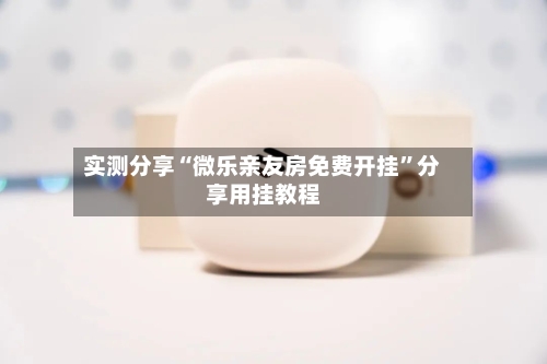 实测分享“微乐亲友房免费开挂	”分享用挂教程-第1张图片