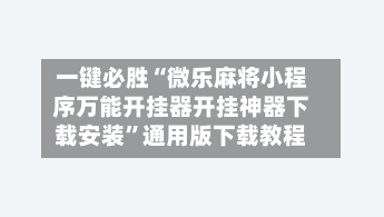 一键必胜“微乐麻将小程序万能开挂器开挂神器下载安装”通用版下载教程-第1张图片