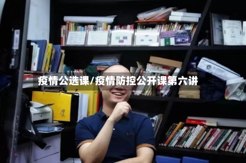 疫情公选课/疫情防控公开课第六讲-第2张图片