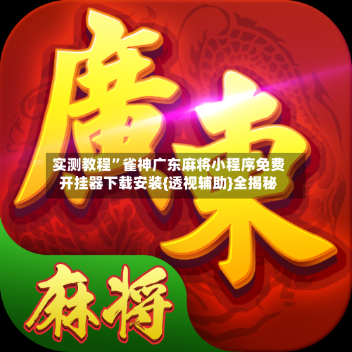 实测教程”雀神广东麻将小程序免费开挂器下载安装{透视辅助}全揭秘-第3张图片