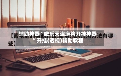 辅助神器“微乐天津麻将开挂神器	”开挂(透视)辅助教程-第1张图片