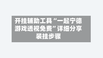 开挂辅助工具“一起宁德游戏透视免费	”详细分享装挂步骤-第1张图片