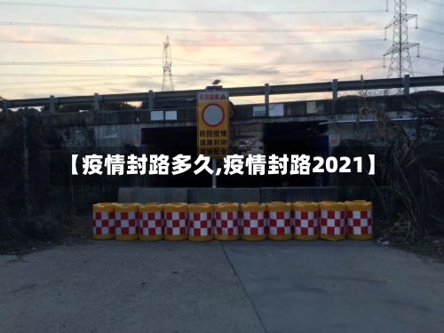 【疫情封路多久,疫情封路2021】-第3张图片