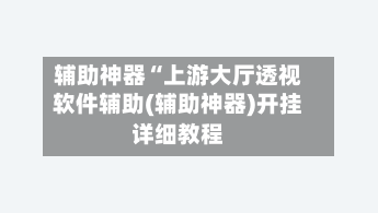 辅助神器“上游大厅透视软件辅助(辅助神器)开挂详细教程-第1张图片