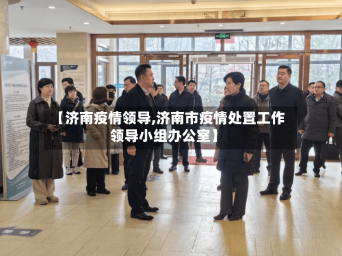 【济南疫情领导,济南市疫情处置工作领导小组办公室】-第2张图片