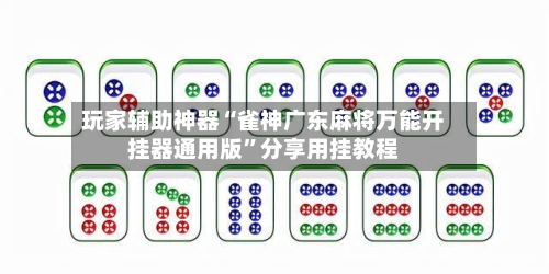 玩家辅助神器“雀神广东麻将万能开挂器通用版”分享用挂教程-第1张图片