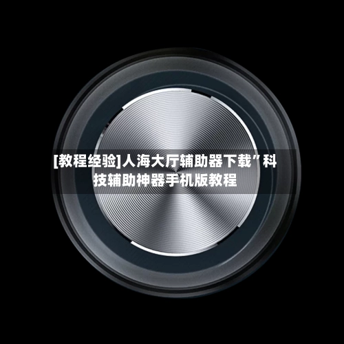 [教程经验]人海大厅辅助器下载	”科技辅助神器手机版教程-第1张图片