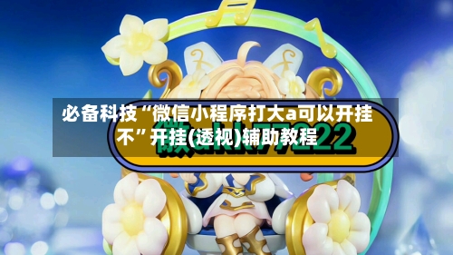 必备科技“微信小程序打大a可以开挂不”开挂(透视)辅助教程-第2张图片